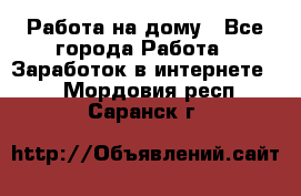 Работа на дому - Все города Работа » Заработок в интернете   . Мордовия респ.,Саранск г.